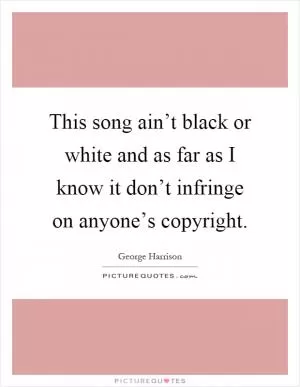 This song ain’t black or white and as far as I know it don’t infringe on anyone’s copyright Picture Quote #1