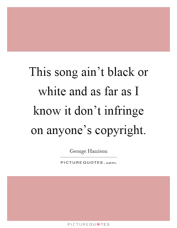 This song ain't black or white and as far as I know it don't infringe on anyone's copyright Picture Quote #1