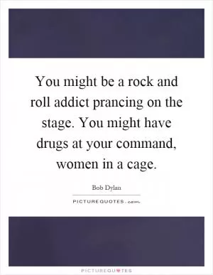 You might be a rock and roll addict prancing on the stage. You might have drugs at your command, women in a cage Picture Quote #1