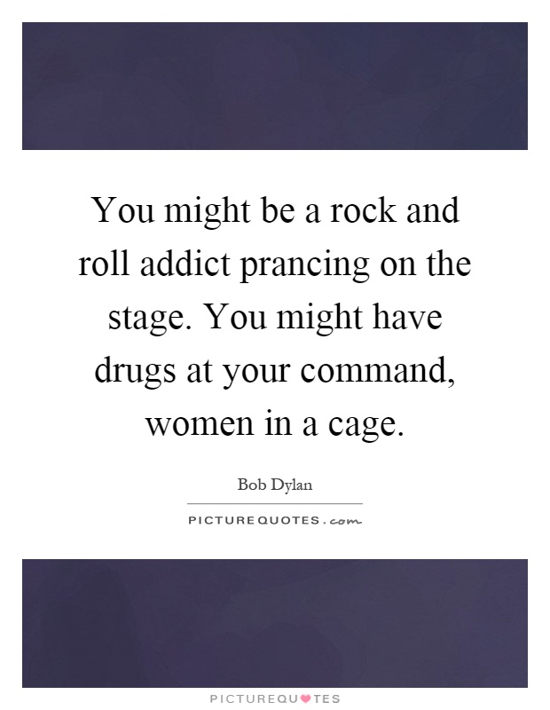You might be a rock and roll addict prancing on the stage. You might have drugs at your command, women in a cage Picture Quote #1
