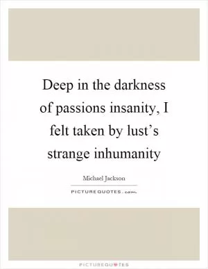 Deep in the darkness of passions insanity, I felt taken by lust’s strange inhumanity Picture Quote #1