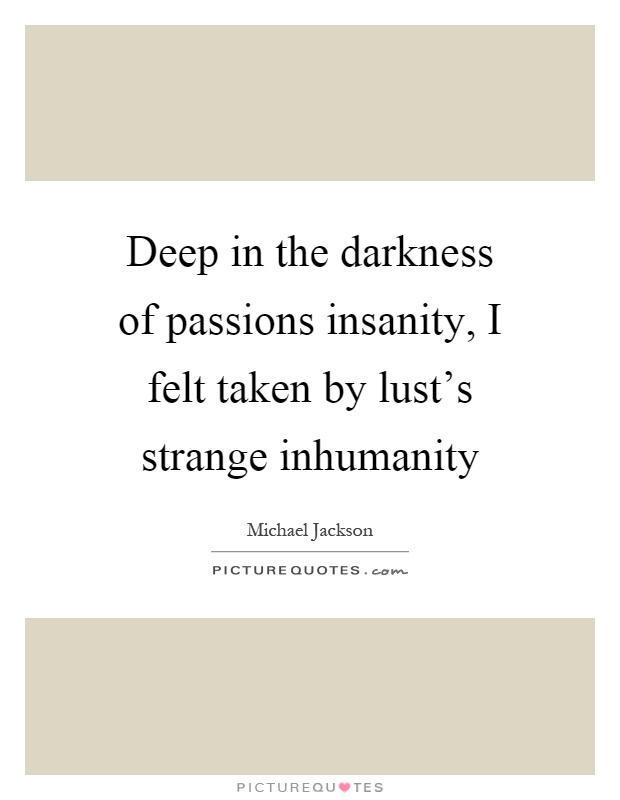 Deep in the darkness of passions insanity, I felt taken by lust's strange inhumanity Picture Quote #1