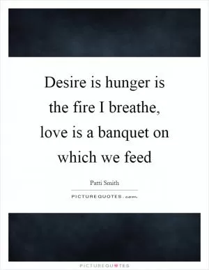 Desire is hunger is the fire I breathe, love is a banquet on which we feed Picture Quote #1