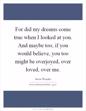 For did my dreams come true when I looked at you. And maybe too, if you would believe, you too might be overjoyed, over loved, over me Picture Quote #1