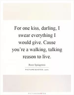 For one kiss, darling, I swear everything I would give. Cause you’re a walking, talking reason to live Picture Quote #1