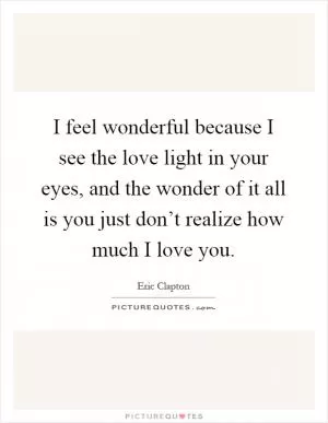 I feel wonderful because I see the love light in your eyes, and the wonder of it all is you just don’t realize how much I love you Picture Quote #1
