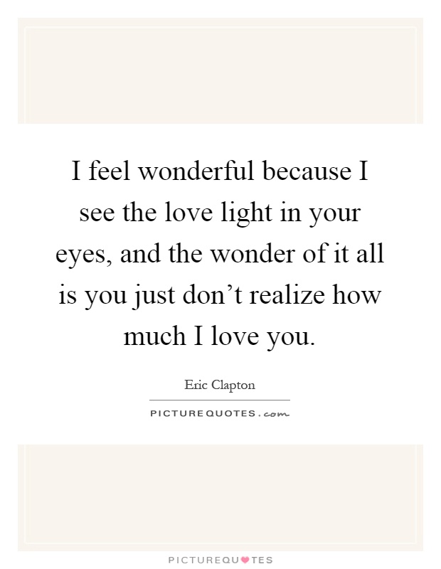 I feel wonderful because I see the love light in your eyes, and the wonder of it all is you just don't realize how much I love you Picture Quote #1