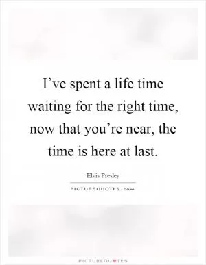 I’ve spent a life time waiting for the right time, now that you’re near, the time is here at last Picture Quote #1