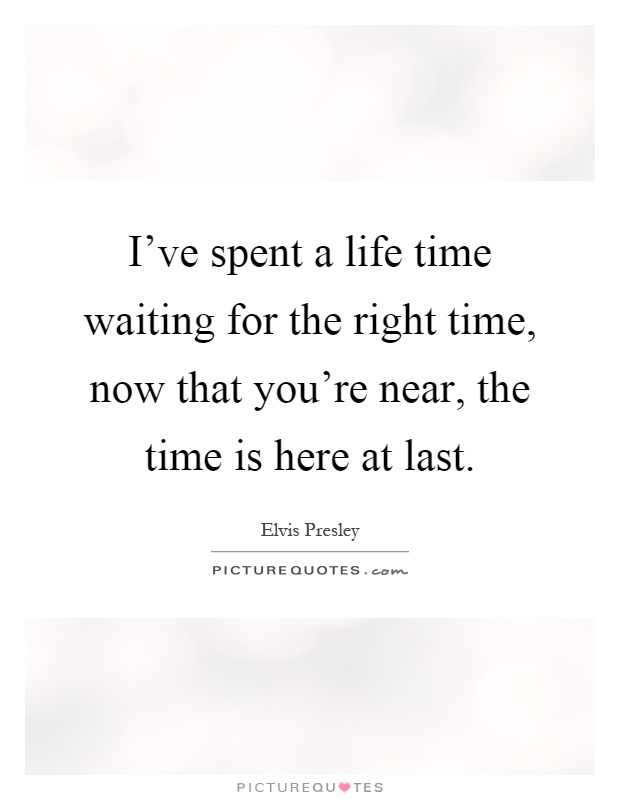 I've spent a life time waiting for the right time, now that you're near, the time is here at last Picture Quote #1