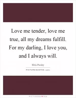 Love me tender, love me true, all my dreams fulfill. For my darling, I love you, and I always will Picture Quote #1