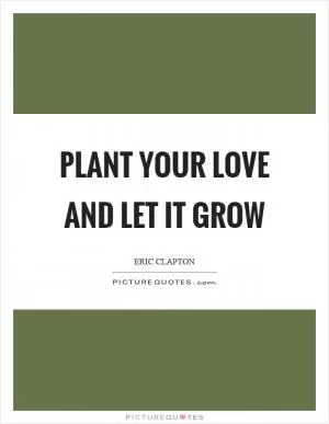 Plant your love and let it grow Picture Quote #1