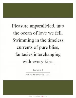 Pleasure unparalleled, into the ocean of love we fell. Swimming in the timeless currents of pure bliss, fantasies interchanging with every kiss Picture Quote #1