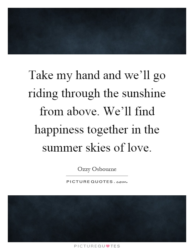 Take my hand and we'll go riding through the sunshine from above. We'll find happiness together in the summer skies of love Picture Quote #1