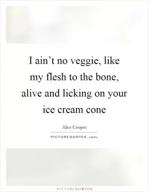 I ain’t no veggie, like my flesh to the bone, alive and licking on your ice cream cone Picture Quote #1