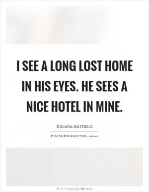 I see a long lost home in his eyes. He sees a nice hotel in mine Picture Quote #1