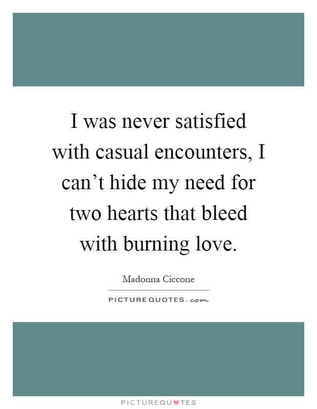 I was never satisfied with casual encounters, I can't hide my need for two hearts that bleed with burning love Picture Quote #1