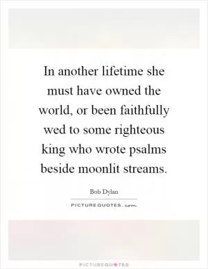 In another lifetime she must have owned the world, or been faithfully wed to some righteous king who wrote psalms beside moonlit streams Picture Quote #1