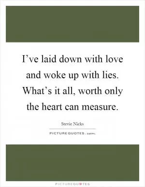 I’ve laid down with love and woke up with lies. What’s it all, worth only the heart can measure Picture Quote #1