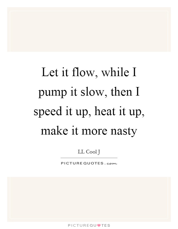 Let it flow, while I pump it slow, then I speed it up, heat it up, make it more nasty Picture Quote #1