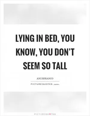 Lying in bed, you know, you don’t seem so tall Picture Quote #1