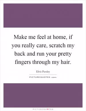 Make me feel at home, if you really care, scratch my back and run your pretty fingers through my hair Picture Quote #1