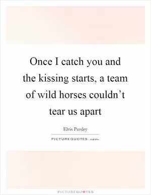 Once I catch you and the kissing starts, a team of wild horses couldn’t tear us apart Picture Quote #1