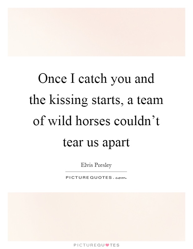Once I catch you and the kissing starts, a team of wild horses couldn't tear us apart Picture Quote #1
