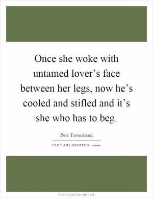 Once she woke with untamed lover’s face between her legs, now he’s cooled and stifled and it’s she who has to beg Picture Quote #1