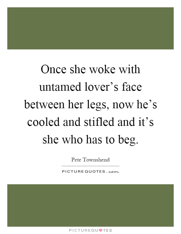 Once she woke with untamed lover's face between her legs, now he's cooled and stifled and it's she who has to beg Picture Quote #1
