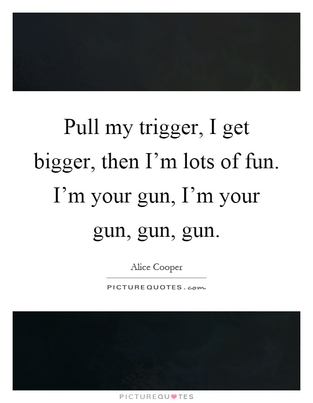 Pull my trigger, I get bigger, then I'm lots of fun. I'm your gun, I'm your gun, gun, gun Picture Quote #1