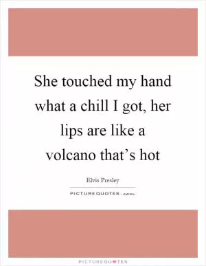 She touched my hand what a chill I got, her lips are like a volcano that’s hot Picture Quote #1