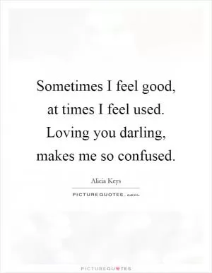 Sometimes I feel good, at times I feel used. Loving you darling, makes me so confused Picture Quote #1