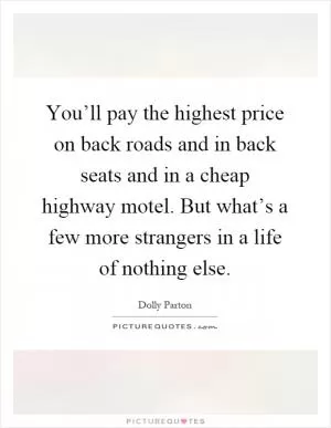 You’ll pay the highest price on back roads and in back seats and in a cheap highway motel. But what’s a few more strangers in a life of nothing else Picture Quote #1