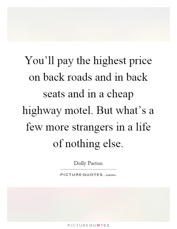 You'll pay the highest price on back roads and in back seats and in a cheap highway motel. But what's a few more strangers in a life of nothing else Picture Quote #1