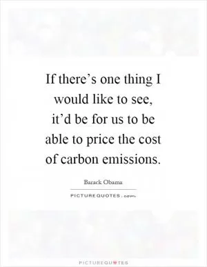 If there’s one thing I would like to see, it’d be for us to be able to price the cost of carbon emissions Picture Quote #1