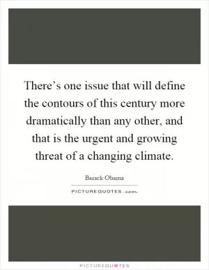 There’s one issue that will define the contours of this century more dramatically than any other, and that is the urgent and growing threat of a changing climate Picture Quote #1