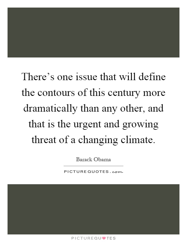 There's one issue that will define the contours of this century more dramatically than any other, and that is the urgent and growing threat of a changing climate Picture Quote #1
