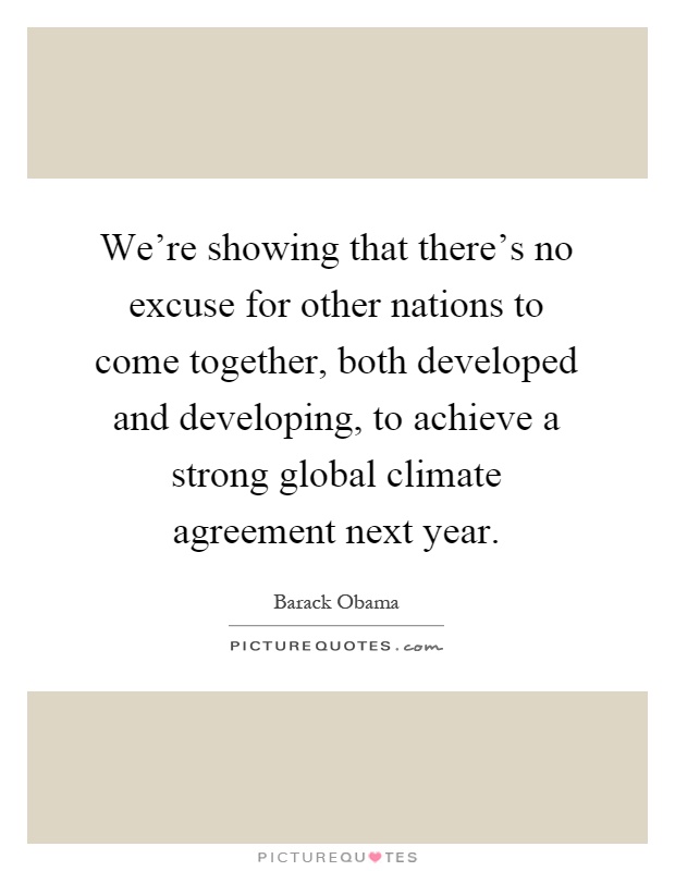 We're showing that there's no excuse for other nations to come together, both developed and developing, to achieve a strong global climate agreement next year Picture Quote #1