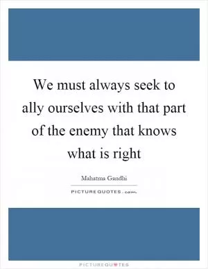We must always seek to ally ourselves with that part of the enemy that knows what is right Picture Quote #1