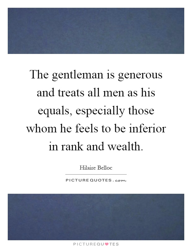 The gentleman is generous and treats all men as his equals, especially those whom he feels to be inferior in rank and wealth Picture Quote #1