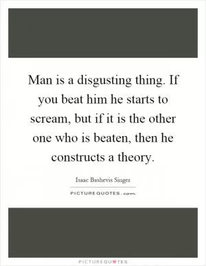 Man is a disgusting thing. If you beat him he starts to scream, but if it is the other one who is beaten, then he constructs a theory Picture Quote #1
