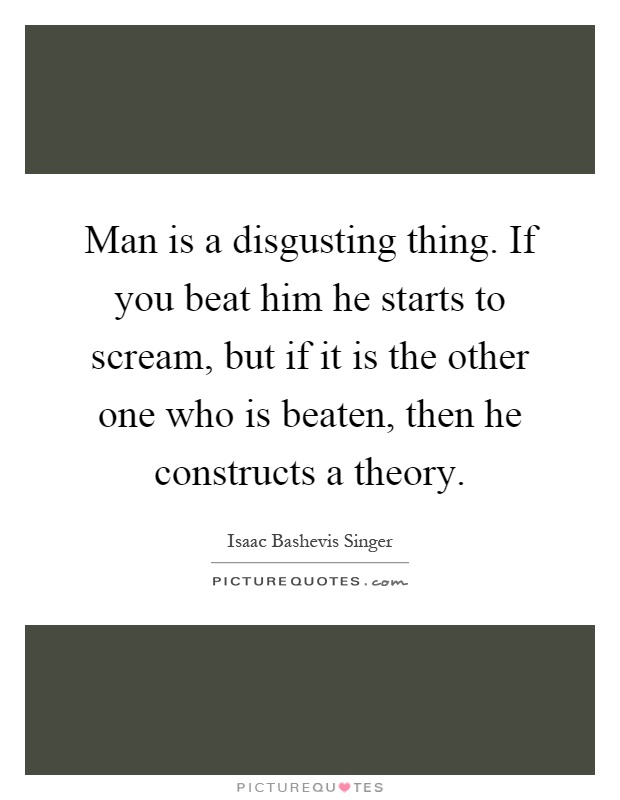 Man is a disgusting thing. If you beat him he starts to scream, but if it is the other one who is beaten, then he constructs a theory Picture Quote #1