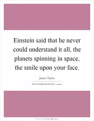 Einstein said that he never could understand it all, the planets spinning in space, the smile upon your face Picture Quote #1