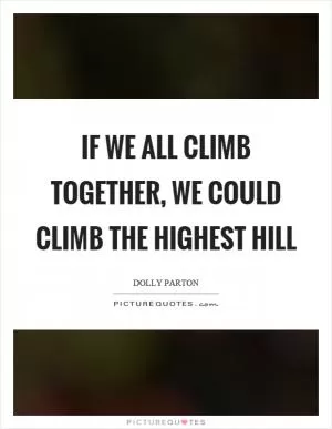 If we all climb together, we could climb the highest hill Picture Quote #1