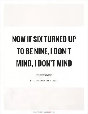 Now if six turned up to be nine, I don’t mind, I don’t mind Picture Quote #1