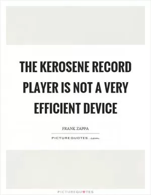 The kerosene record player is not a very efficient device Picture Quote #1