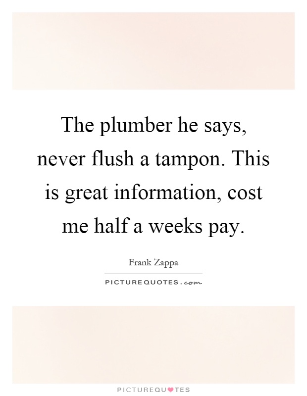 The plumber he says, never flush a tampon. This is great information, cost me half a weeks pay Picture Quote #1