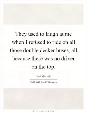 They used to laugh at me when I refused to ride on all those double decker buses, all because there was no driver on the top Picture Quote #1