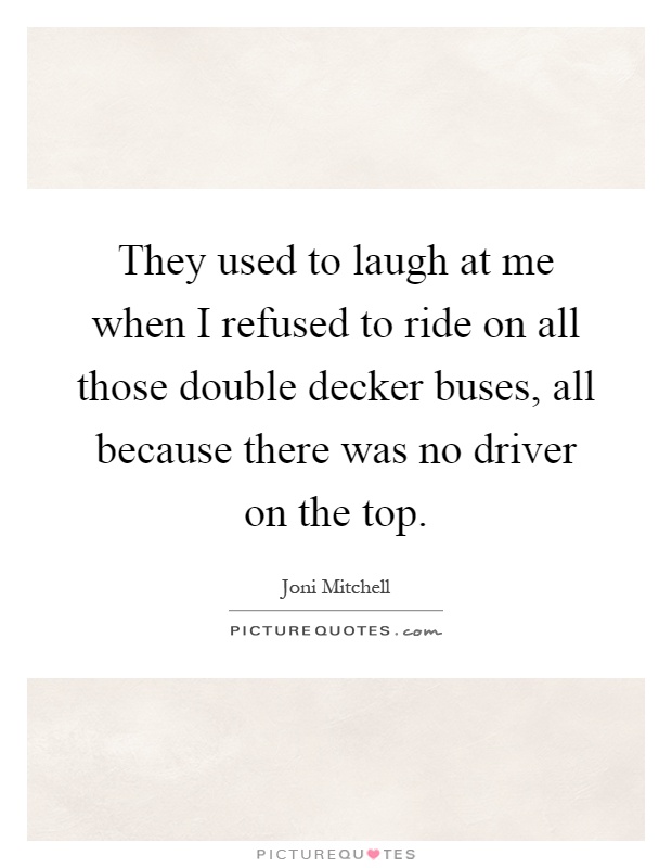 They used to laugh at me when I refused to ride on all those double decker buses, all because there was no driver on the top Picture Quote #1