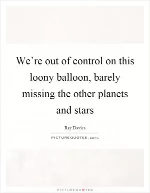 We’re out of control on this loony balloon, barely missing the other planets and stars Picture Quote #1